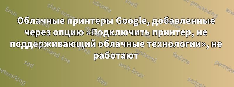 Облачные принтеры Google, добавленные через опцию «Подключить принтер, не поддерживающий облачные технологии», не работают