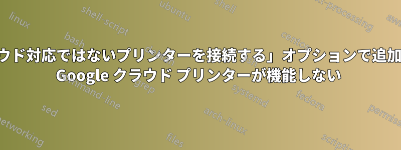 「クラウド対応ではないプリンターを接続する」オプションで追加された Google クラウド プリンターが機能しない