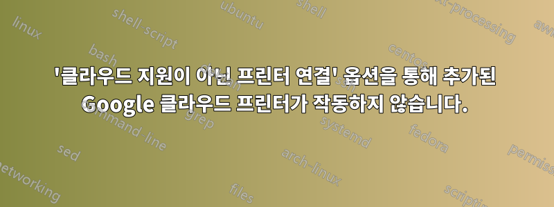 '클라우드 지원이 아닌 프린터 연결' 옵션을 통해 추가된 Google 클라우드 프린터가 작동하지 않습니다.