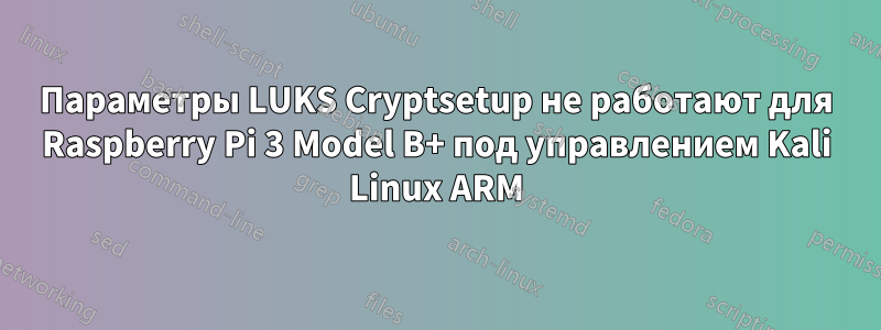 Параметры LUKS Cryptsetup не работают для Raspberry Pi 3 Model B+ под управлением Kali Linux ARM