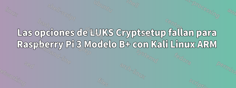 Las opciones de LUKS Cryptsetup fallan para Raspberry Pi 3 Modelo B+ con Kali Linux ARM