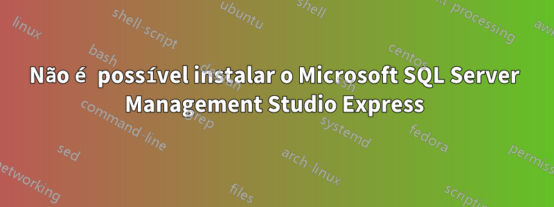 Não é possível instalar o Microsoft SQL Server Management Studio Express