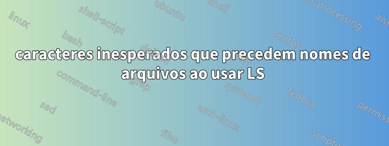 caracteres inesperados que precedem nomes de arquivos ao usar LS