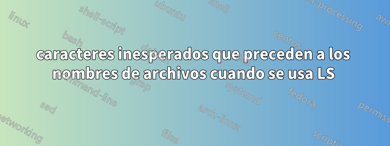 caracteres inesperados que preceden a los nombres de archivos cuando se usa LS