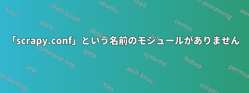 「scrapy.conf」という名前のモジュールがありません