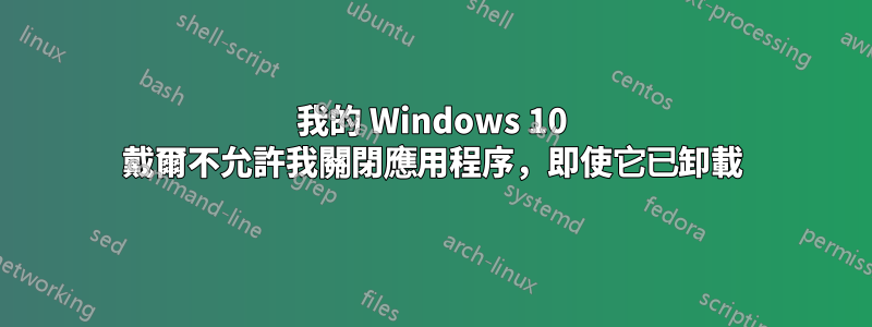 我的 Windows 10 戴爾不允許我關閉應用程序，即使它已卸載