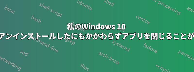 私のWindows 10 Dellでは、アンインストールしたにもかかわらずアプリを閉じることができません