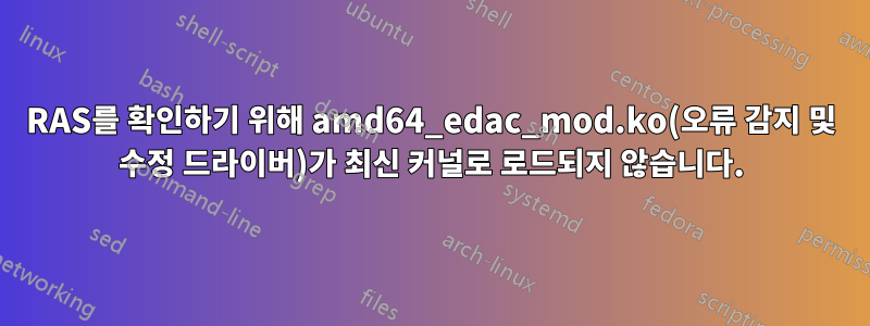 RAS를 확인하기 위해 amd64_edac_mod.ko(오류 감지 및 수정 드라이버)가 최신 커널로 로드되지 않습니다.