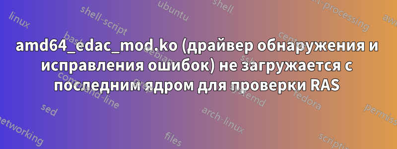 amd64_edac_mod.ko (драйвер обнаружения и исправления ошибок) не загружается с последним ядром для проверки RAS