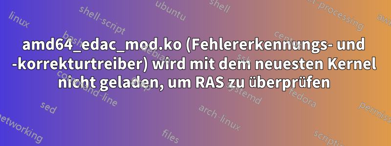 amd64_edac_mod.ko (Fehlererkennungs- und -korrekturtreiber) wird mit dem neuesten Kernel nicht geladen, um RAS zu überprüfen