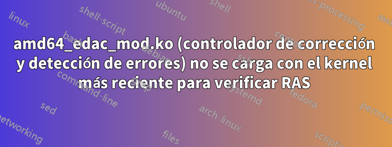 amd64_edac_mod.ko (controlador de corrección y detección de errores) no se carga con el kernel más reciente para verificar RAS