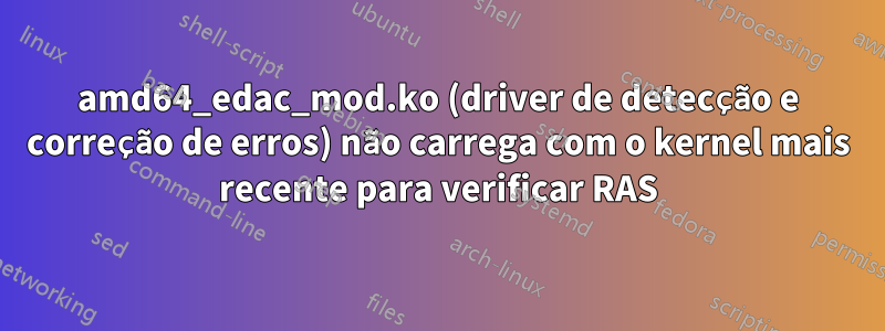 amd64_edac_mod.ko (driver de detecção e correção de erros) não carrega com o kernel mais recente para verificar RAS