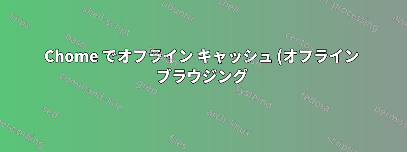 Chome でオフライン キャッシュ (オフライン ブラウジング) を有効にする方法は?