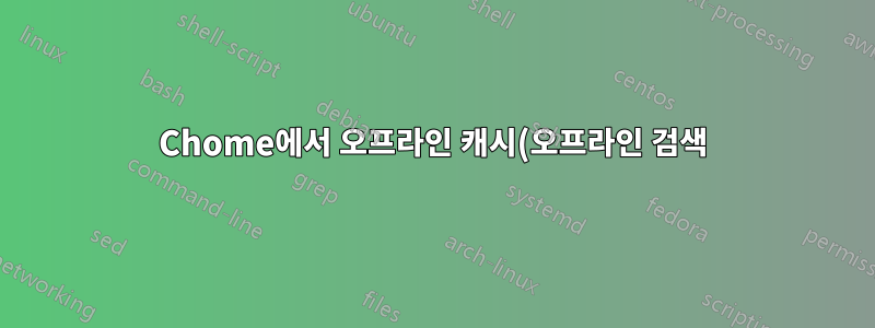 Chome에서 오프라인 캐시(오프라인 검색)를 활성화하는 방법은 무엇입니까?