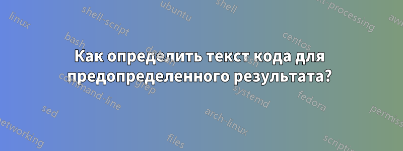 Как определить текст кода для предопределенного результата?