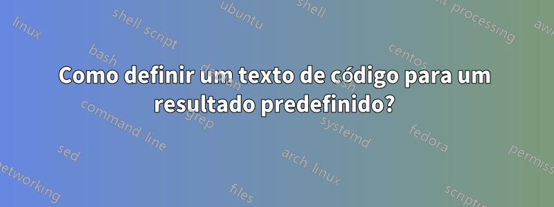 Como definir um texto de código para um resultado predefinido?