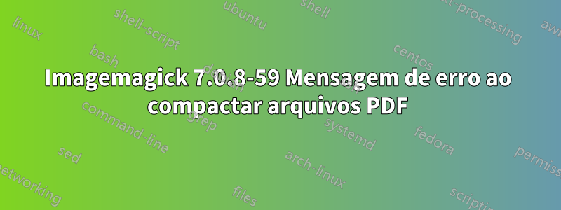 Imagemagick 7.0.8-59 Mensagem de erro ao compactar arquivos PDF