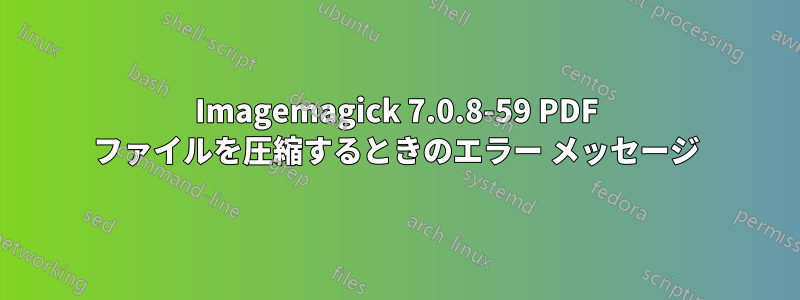 Imagemagick 7.0.8-59 PDF ファイルを圧縮するときのエラー メッセージ