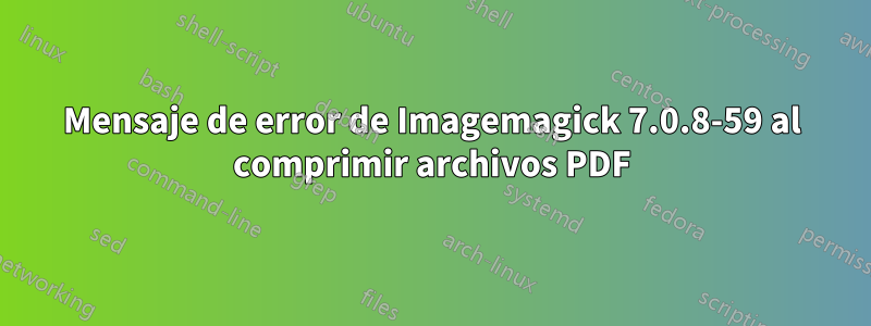 Mensaje de error de Imagemagick 7.0.8-59 al comprimir archivos PDF