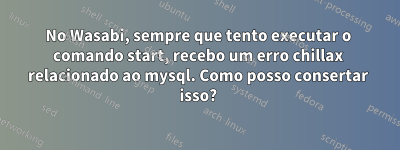 No Wasabi, sempre que tento executar o comando start, recebo um erro chillax relacionado ao mysql. Como posso consertar isso?