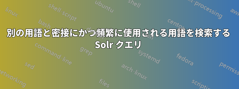 別の用語と密接にかつ頻繁に使用される用語を検索する Solr クエリ