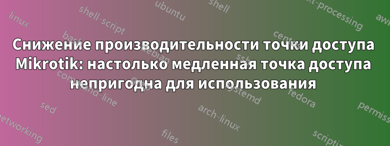 Снижение производительности точки доступа Mikrotik: настолько медленная точка доступа непригодна для использования