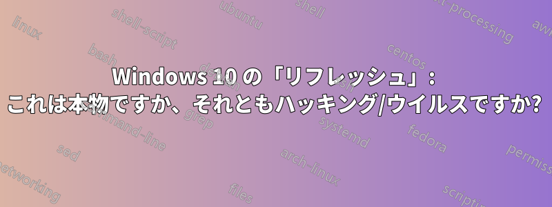 Windows 10 の「リフレッシュ」: これは本物ですか、それともハッキング/ウイルスですか?