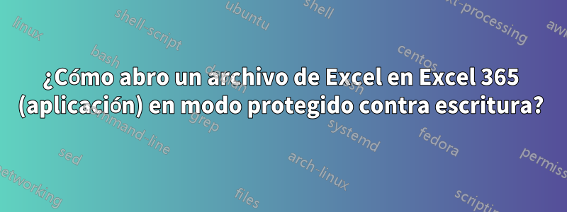 ¿Cómo abro un archivo de Excel en Excel 365 (aplicación) en modo protegido contra escritura?