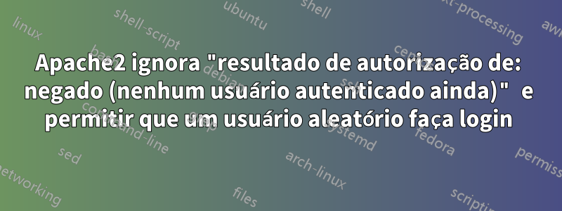 Apache2 ignora "resultado de autorização de: negado (nenhum usuário autenticado ainda)" e permitir que um usuário aleatório faça login