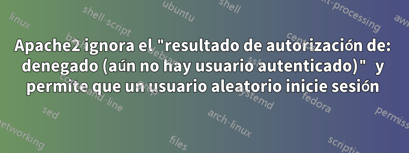 Apache2 ignora el "resultado de autorización de: denegado (aún no hay usuario autenticado)" y permite que un usuario aleatorio inicie sesión