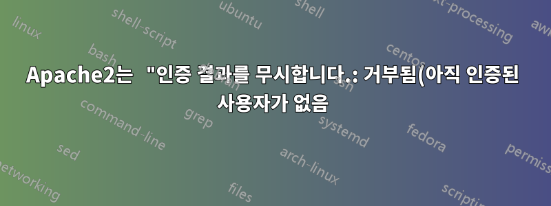 Apache2는 "인증 결과를 무시합니다.: 거부됨(아직 인증된 사용자가 없음)" 및 임의의 사용자가 로그인하도록 허용
