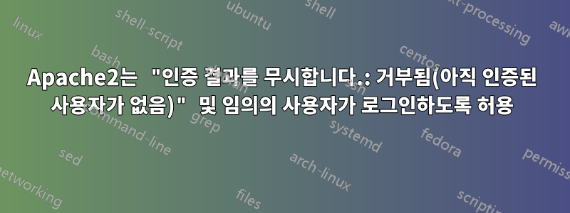 Apache2는 "인증 결과를 무시합니다.: 거부됨(아직 인증된 사용자가 없음)" 및 임의의 사용자가 로그인하도록 허용