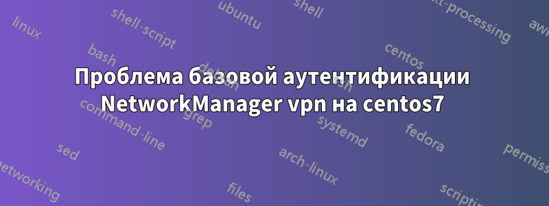 Проблема базовой аутентификации NetworkManager vpn на centos7