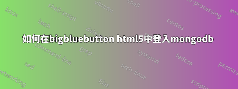 如何在bigbluebutton html5中登入mongodb