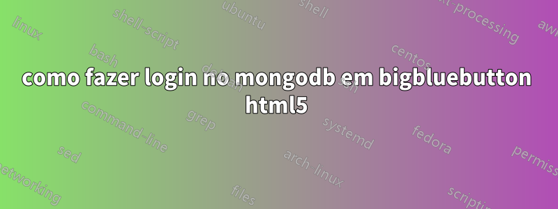 como fazer login no mongodb em bigbluebutton html5