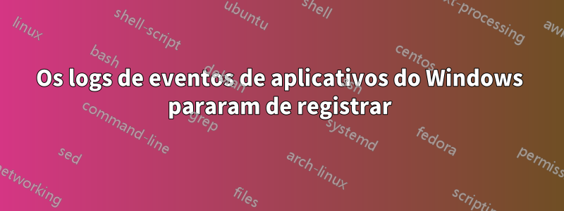 Os logs de eventos de aplicativos do Windows pararam de registrar