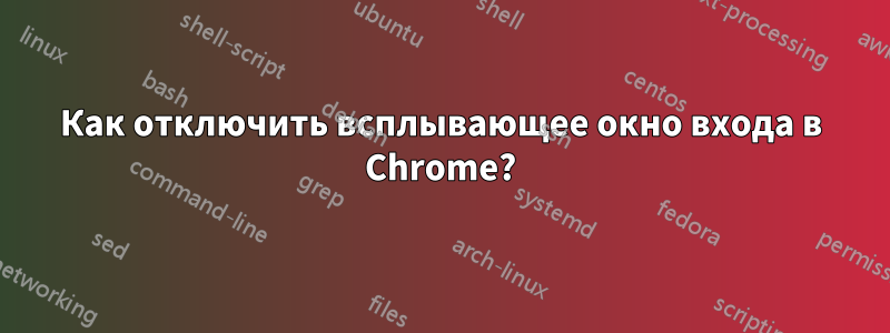 Как отключить всплывающее окно входа в Chrome?