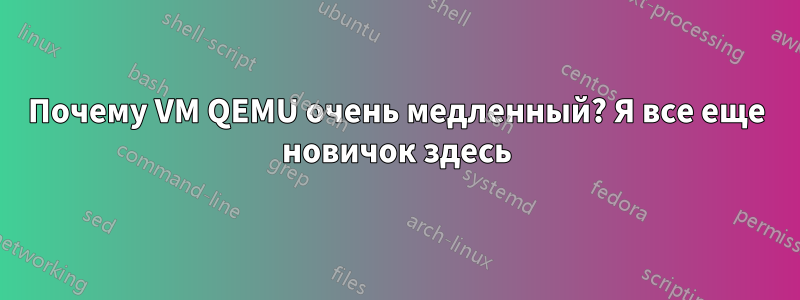 Почему VM QEMU очень медленный? Я все еще новичок здесь