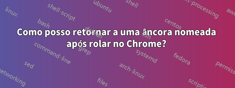 Como posso retornar a uma âncora nomeada após rolar no Chrome?