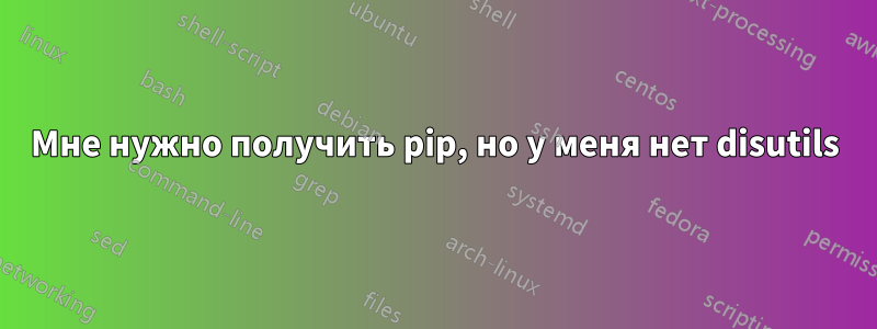 Мне нужно получить pip, но у меня нет disutils