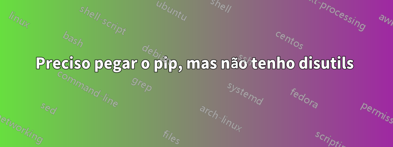 Preciso pegar o pip, mas não tenho disutils