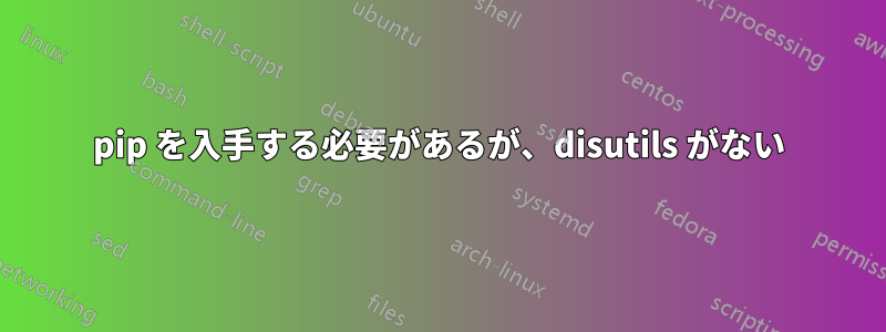 pip を入手する必要があるが、disutils がない