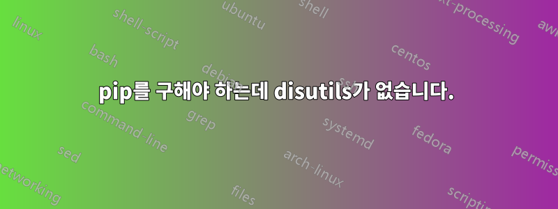 pip를 구해야 하는데 disutils가 없습니다.