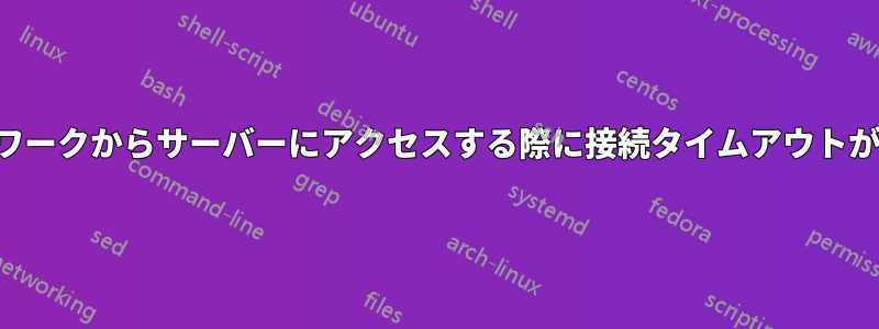 特定のネットワークからサーバーにアクセスする際に接続タイムアウトが発生しました