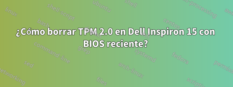 ¿Cómo borrar TPM 2.0 en Dell Inspiron 15 con BIOS reciente?