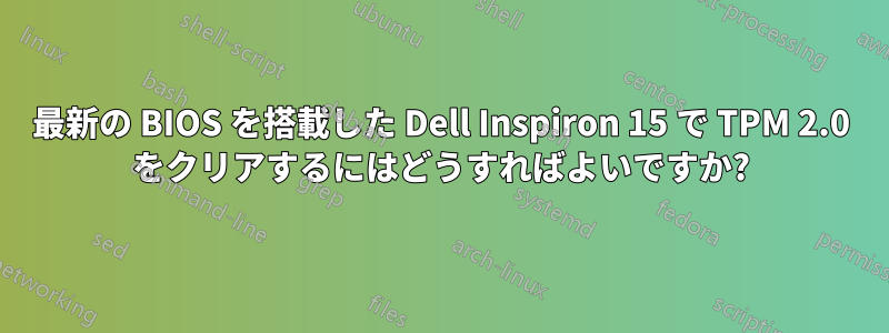 最新の BIOS を搭載した Dell Inspiron 15 で TPM 2.0 をクリアするにはどうすればよいですか?