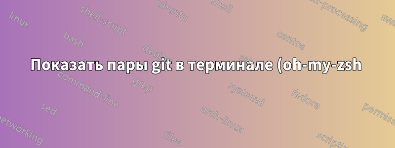 Показать пары git в терминале (oh-my-zsh)