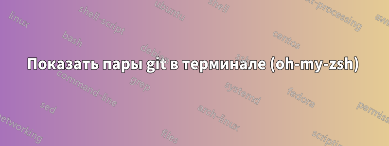 Показать пары git в терминале (oh-my-zsh)