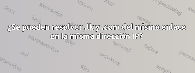 ¿Se pueden resolver .lk y .com del mismo enlace en la misma dirección IP?