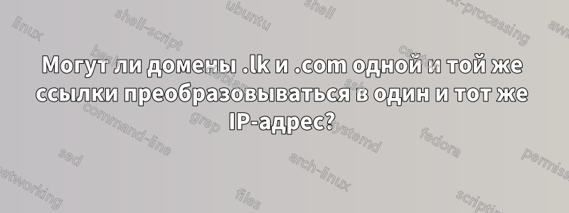 Могут ли домены .lk и .com одной и той же ссылки преобразовываться в один и тот же IP-адрес?